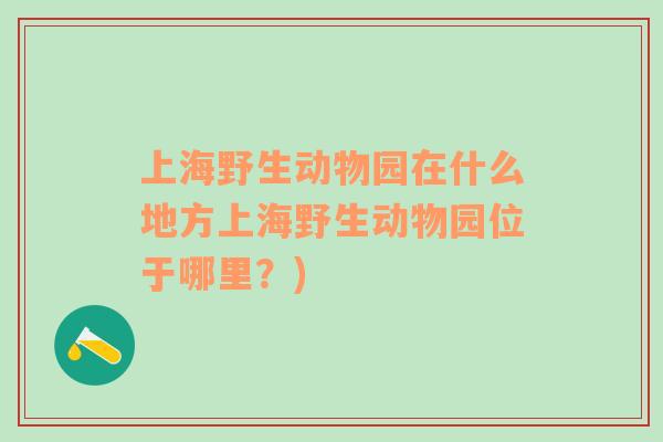 上海野生动物园在什么地方上海野生动物园位于哪里？)