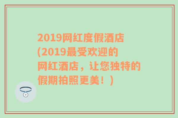 2019网红度假酒店(2019最受欢迎的网红酒店，让您独特的假期拍照更美！)