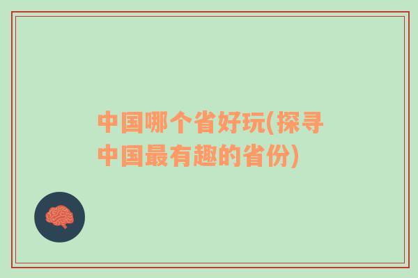 中国哪个省好玩(探寻中国最有趣的省份)