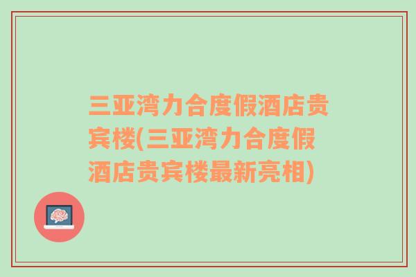 三亚湾力合度假酒店贵宾楼(三亚湾力合度假酒店贵宾楼最新亮相)