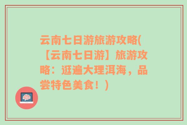 云南七日游旅游攻略(【云南七日游】旅游攻略：逛遍大理洱海，品尝特色美食！)