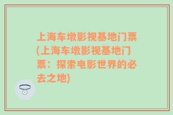 上海车墩影视基地门票(上海车墩影视基地门票：探索电影世界的必去之地)