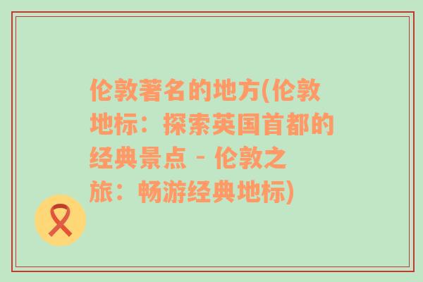 伦敦著名的地方(伦敦地标：探索英国首都的经典景点 - 伦敦之旅：畅游经典地标)