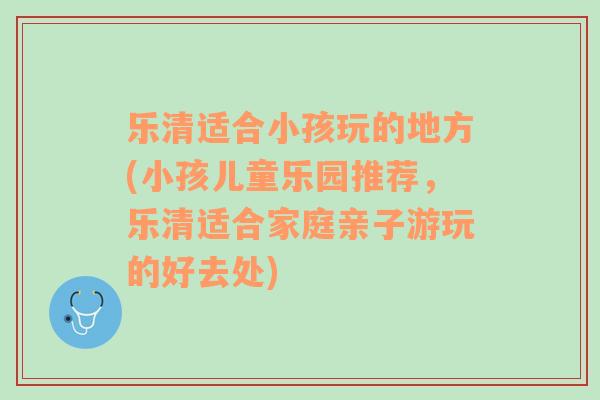 乐清适合小孩玩的地方(小孩儿童乐园推荐，乐清适合家庭亲子游玩的好去处)