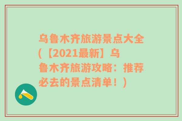 乌鲁木齐旅游景点大全(【2021最新】乌鲁木齐旅游攻略：推荐必去的景点清单！)