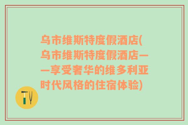 乌市维斯特度假酒店(乌市维斯特度假酒店——享受奢华的维多利亚时代风格的住宿体验)