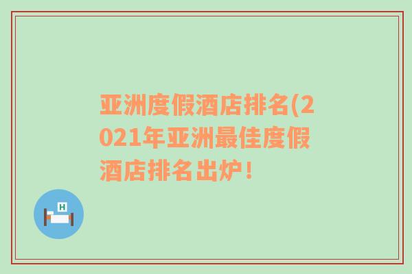 亚洲度假酒店排名(2021年亚洲最佳度假酒店排名出炉！