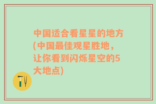 中国适合看星星的地方(中国最佳观星胜地，让你看到闪烁星空的5大地点)