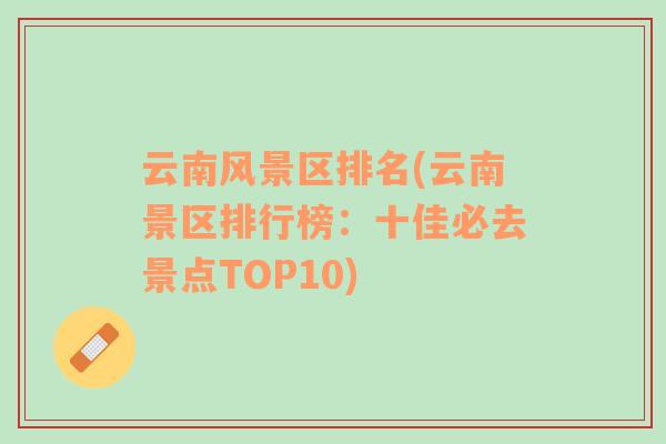 云南风景区排名(云南景区排行榜：十佳必去景点TOP10)