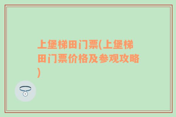 上堡梯田门票(上堡梯田门票价格及参观攻略)