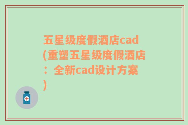 五星级度假酒店cad(重塑五星级度假酒店：全新cad设计方案)