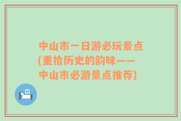 中山市一日游必玩景点(重拾历史的韵味——中山市必游景点推荐)