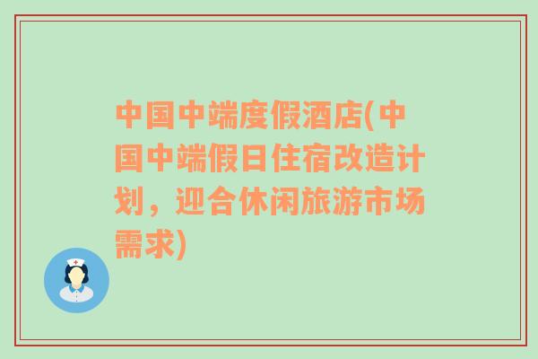 中国中端度假酒店(中国中端假日住宿改造计划，迎合休闲旅游市场需求)