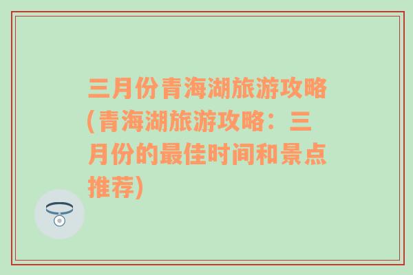 三月份青海湖旅游攻略(青海湖旅游攻略：三月份的最佳时间和景点推荐)