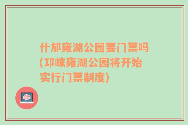 什邡雍湖公园要门票吗(邛崃雍湖公园将开始实行门票制度)