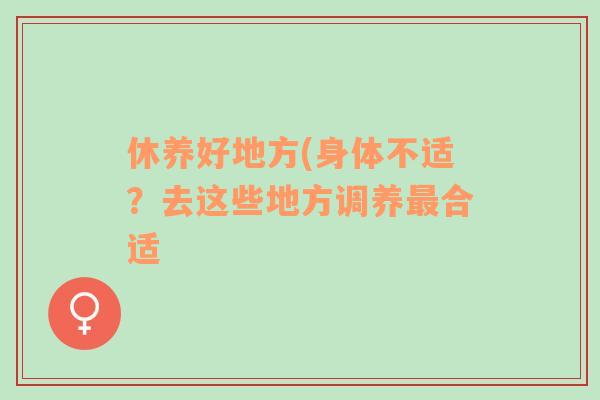 休养好地方(身体不适？去这些地方调养最合适