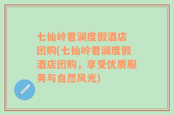 七仙岭君澜度假酒店 团购(七仙岭君澜度假酒店团购，享受优质服务与自然风光)