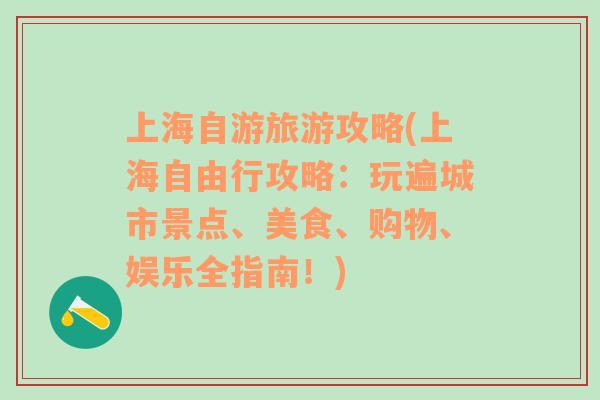 上海自游旅游攻略(上海自由行攻略：玩遍城市景点、美食、购物、娱乐全指南！)