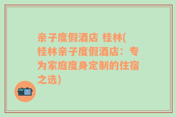 亲子度假酒店 桂林(桂林亲子度假酒店：专为家庭度身定制的住宿之选)