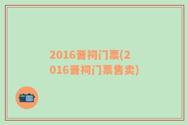 2016晋祠门票(2016晋祠门票售卖)