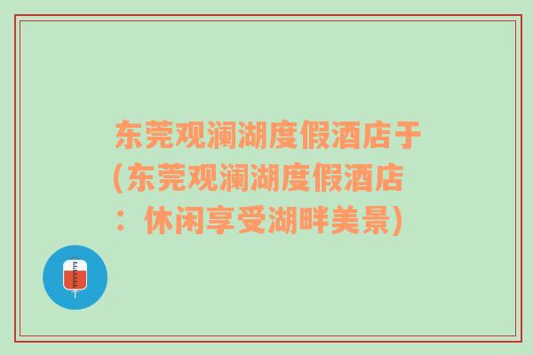 东莞观澜湖度假酒店于(东莞观澜湖度假酒店：休闲享受湖畔美景)