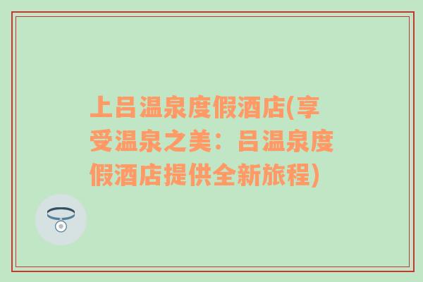 上吕温泉度假酒店(享受温泉之美：吕温泉度假酒店提供全新旅程)