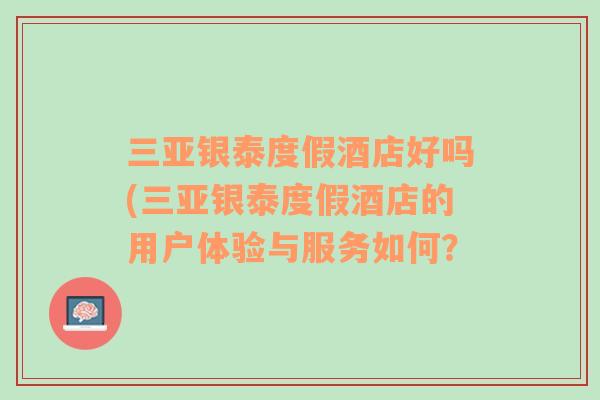 三亚银泰度假酒店好吗(三亚银泰度假酒店的用户体验与服务如何？