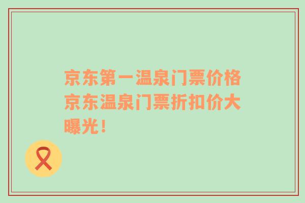 京东第一温泉门票价格京东温泉门票折扣价大曝光！