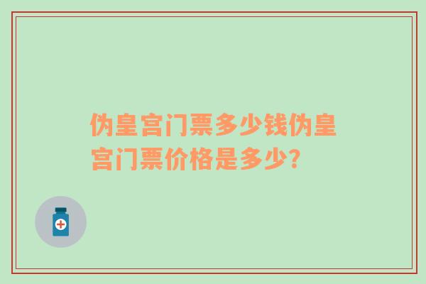 伪皇宫门票多少钱伪皇宫门票价格是多少？