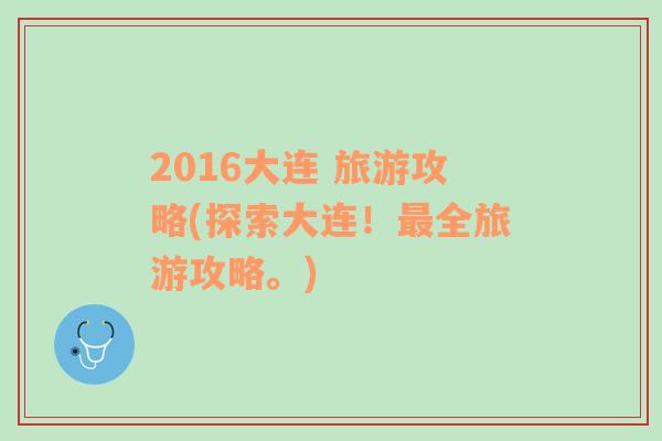 2016大连 旅游攻略(探索大连！最全旅游攻略。)