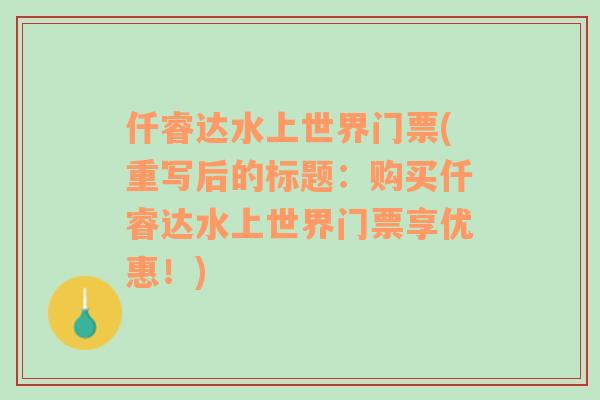 仟睿达水上世界门票(重写后的标题：购买仟睿达水上世界门票享优惠！)