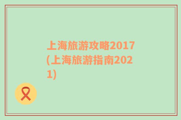 上海旅游攻略2017(上海旅游指南2021)