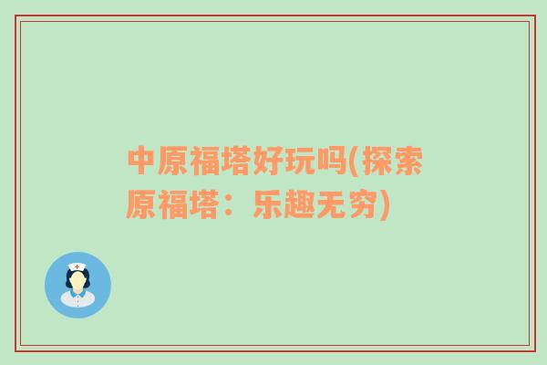 中原福塔好玩吗(探索原福塔：乐趣无穷)