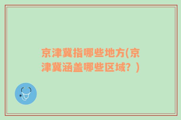 京津冀指哪些地方(京津冀涵盖哪些区域？)