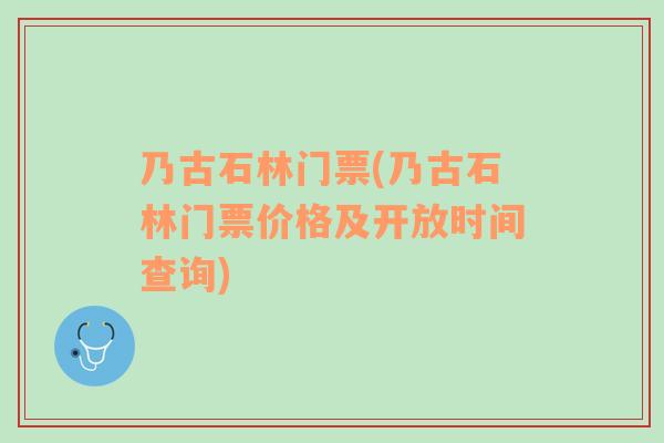 乃古石林门票(乃古石林门票价格及开放时间查询)