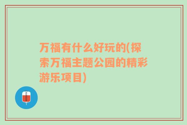 万福有什么好玩的(探索万福主题公园的精彩游乐项目)