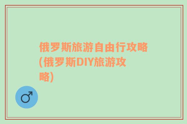 俄罗斯旅游自由行攻略(俄罗斯DIY旅游攻略)