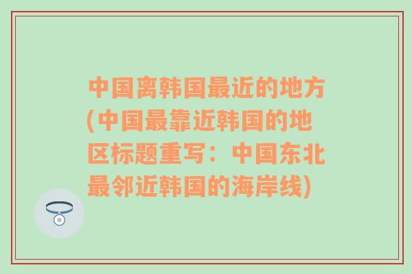 中国离韩国最近的地方(中国最靠近韩国的地区标题重写：中国东北最邻近韩国的海岸线)