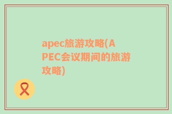 apec旅游攻略(APEC会议期间的旅游攻略)