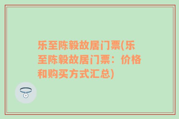 乐至陈毅故居门票(乐至陈毅故居门票：价格和购买方式汇总)