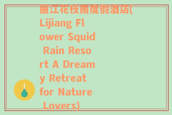 丽江花枝雨度假酒店(Lijiang Flower Squid Rain Resort A Dreamy Retreat for Nature Lovers)