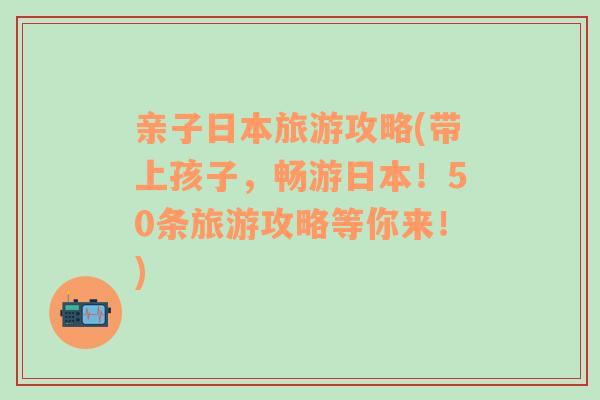 亲子日本旅游攻略(带上孩子，畅游日本！50条旅游攻略等你来！)