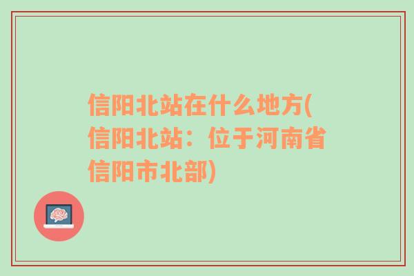 信阳北站在什么地方(信阳北站：位于河南省信阳市北部)