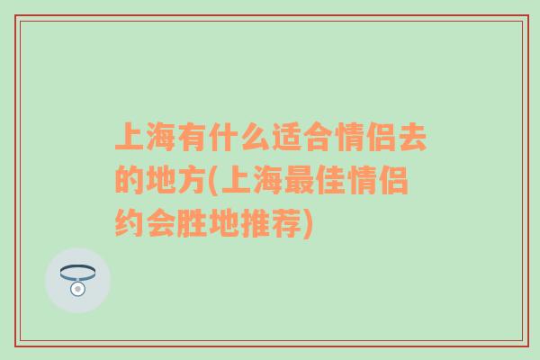 上海有什么适合情侣去的地方(上海最佳情侣约会胜地推荐)