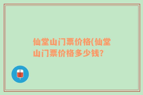 仙堂山门票价格(仙堂山门票价格多少钱？