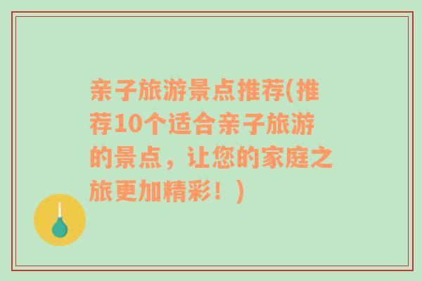 亲子旅游景点推荐(推荐10个适合亲子旅游的景点，让您的家庭之旅更加精彩！)