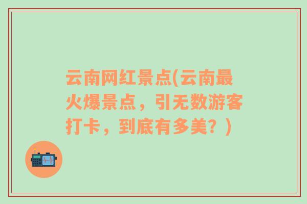 云南网红景点(云南最火爆景点，引无数游客打卡，到底有多美？)