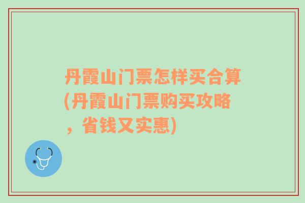 丹霞山门票怎样买合算(丹霞山门票购买攻略，省钱又实惠)