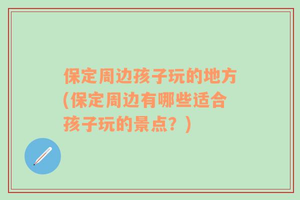 保定周边孩子玩的地方(保定周边有哪些适合孩子玩的景点？)