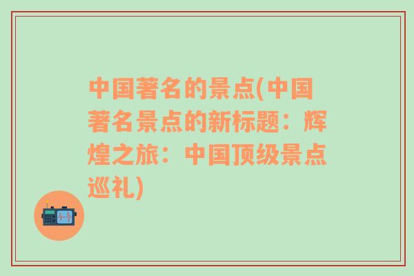 中国著名的景点(中国著名景点的新标题：辉煌之旅：中国顶级景点巡礼)